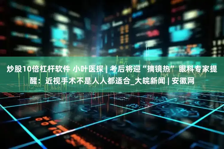 炒股10倍杠杆软件 小叶医探 | 考后将迎“摘镜热” 眼科专家提醒：近视手术不是人人都适合_大皖新闻 | 安徽网