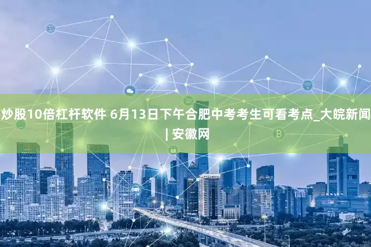 炒股10倍杠杆软件 6月13日下午合肥中考考生可看考点_大皖新闻 | 安徽网