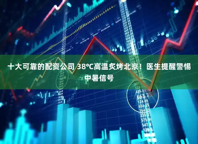 十大可靠的配资公司 38℃高温炙烤北京！医生提醒警惕中暑信号