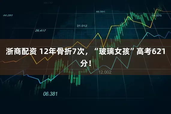 浙商配资 12年骨折7次，“玻璃女孩”高考621分！