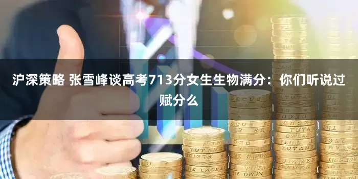 沪深策略 张雪峰谈高考713分女生生物满分：你们听说过赋分么