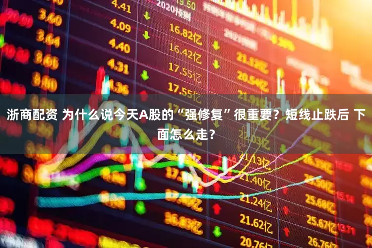 浙商配资 为什么说今天A股的“强修复”很重要？短线止跌后 下面怎么走？