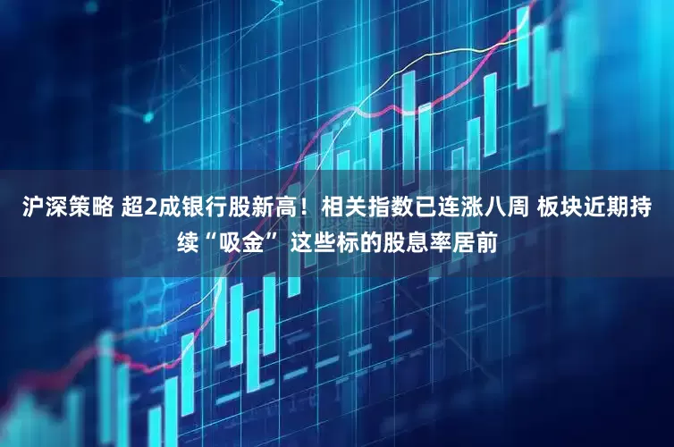 沪深策略 超2成银行股新高！相关指数已连涨八周 板块近期持续“吸金” 这些标的股息率居前