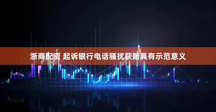 浙商配资 起诉银行电话骚扰获赔具有示范意义