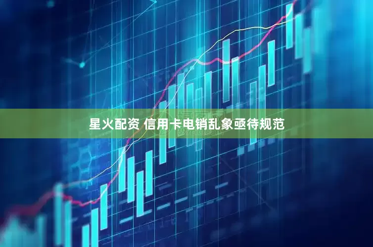 星火配资 信用卡电销乱象亟待规范