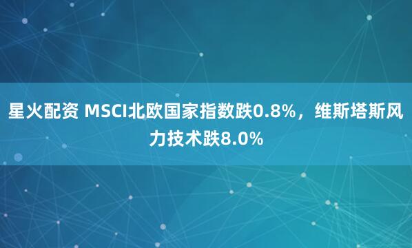 星火配资 MSCI北欧国家指数跌0.8%，维斯塔斯风力技术跌8.0%