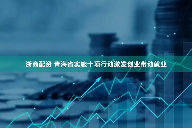 浙商配资 青海省实施十项行动激发创业带动就业