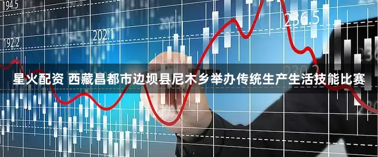 星火配资 西藏昌都市边坝县尼木乡举办传统生产生活技能比赛