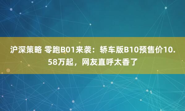 沪深策略 零跑B01来袭：轿车版B10预售价10.58万起，网友直呼太香了