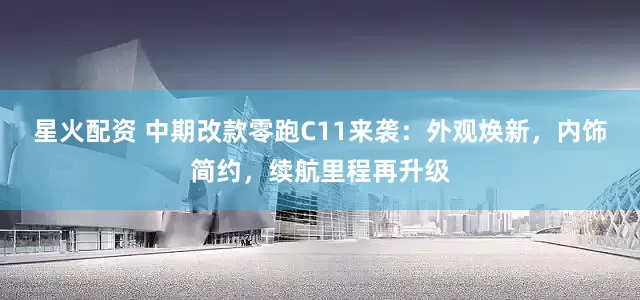 星火配资 中期改款零跑C11来袭：外观焕新，内饰简约，续航里程再升级