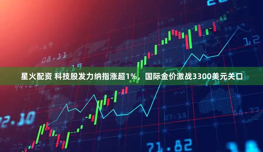 星火配资 科技股发力纳指涨超1%，国际金价激战3300美元关口