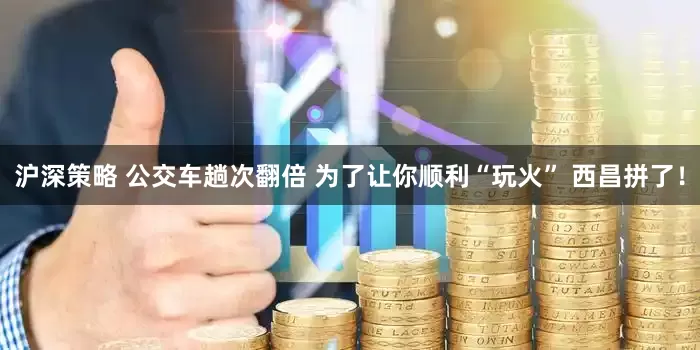 沪深策略 公交车趟次翻倍 为了让你顺利“玩火” 西昌拼了！