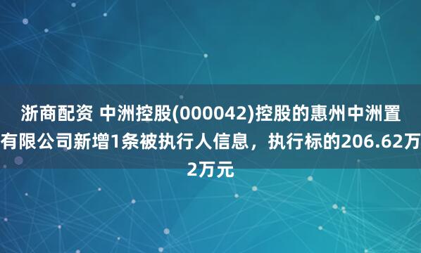 浙商配资 中洲控股(000042)控股的惠州中洲置业有限公司新增1条被执行人信息，执行标的206.62万元