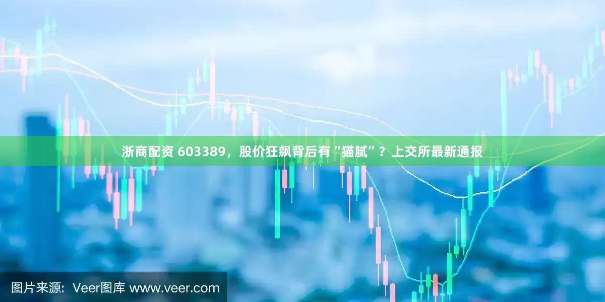 浙商配资 603389，股价狂飙背后有“猫腻”？上交所最新通报