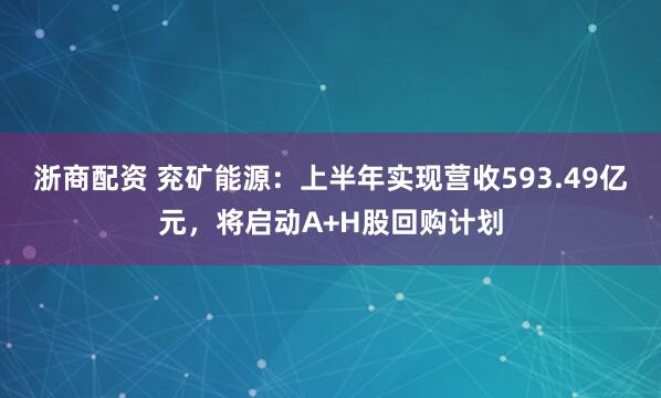 浙商配资 兖矿能源：上半年实现营收593.49亿元，将启动A+H股回购计划