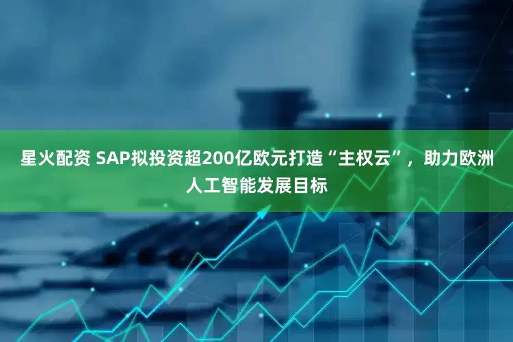 星火配资 SAP拟投资超200亿欧元打造“主权云”，助力欧洲人工智能发展目标