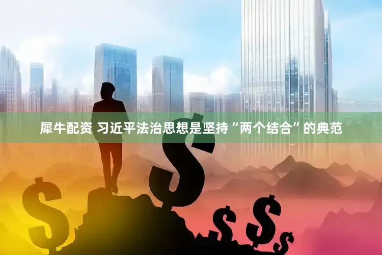 犀牛配资 习近平法治思想是坚持“两个结合”的典范