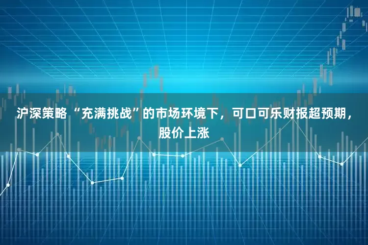 沪深策略 “充满挑战”的市场环境下，可口可乐财报超预期，股价上涨