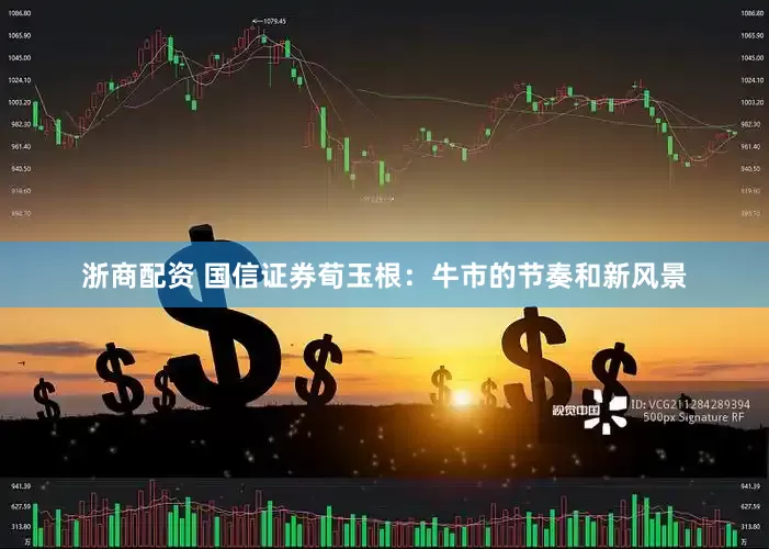 浙商配资 国信证券荀玉根：牛市的节奏和新风景