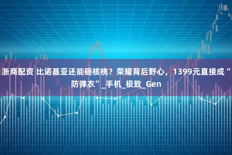 浙商配资 比诺基亚还能砸核桃？荣耀背后野心，1399元直接成“防弹衣”_手机_极致_Gen