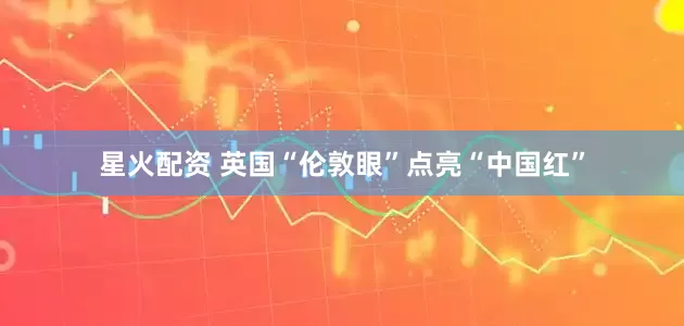 星火配资 英国“伦敦眼”点亮“中国红”