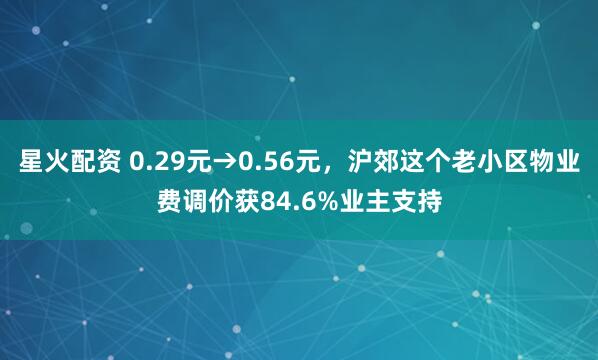 星火配资 0.29元→0.56元，沪郊这个老小区物业费调价获84.6%业主支持