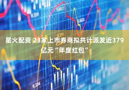 星火配资 23家上市券商拟共计派发近379亿元“年度红包”