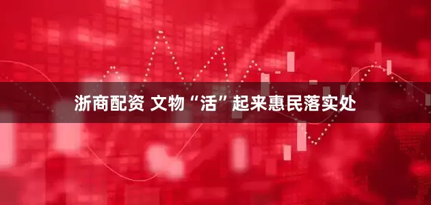 浙商配资 文物“活”起来惠民落实处