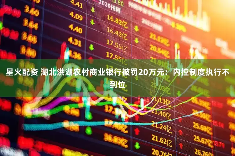 星火配资 湖北洪湖农村商业银行被罚20万元：内控制度执行不到位