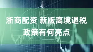 浙商配资 新版离境退税政策有何亮点