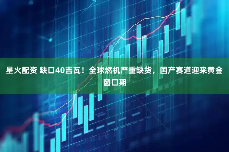 星火配资 缺口40吉瓦！全球燃机严重缺货，国产赛道迎来黄金窗口期