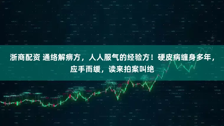 浙商配资 通络解痹方，人人服气的经验方！硬皮病缠身多年，应手而缓，读来拍案叫绝