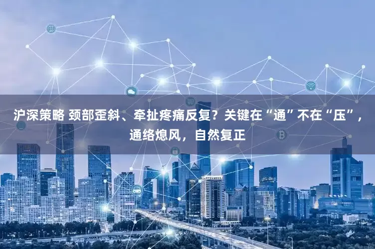 沪深策略 颈部歪斜、牵扯疼痛反复？关键在“通”不在“压”，通络熄风，自然复正